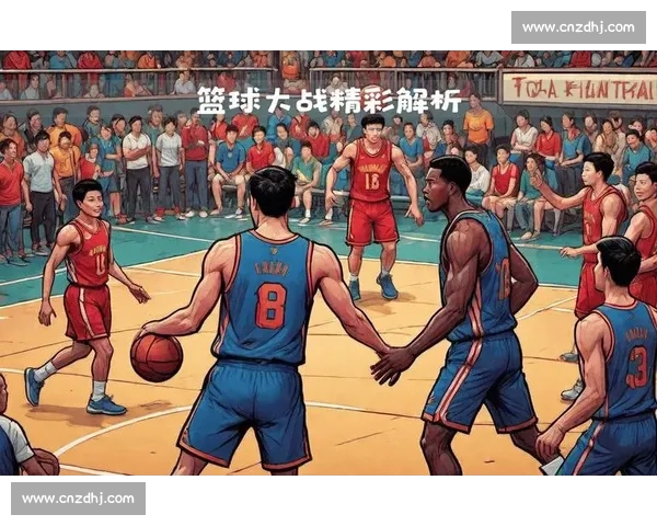 激烈对决瞬间全解析篮球赛精彩回顾与战术剖析